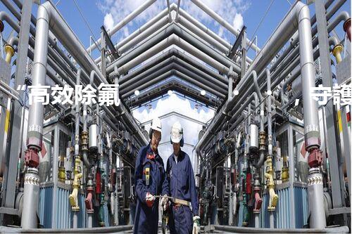 “高效除氟，守護(hù)碧水藍(lán)天——廢水中氟離子處理新篇章”